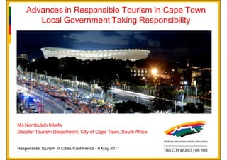 Advances in Responsible Tourism in Cape Town
       Local Government Taking Responsibility




Ms Nombulelo Mkefa
Director Tourism Department, City of Cape Town, South Africa


Responsible Tourism in Cities Conference - 6 May 2011
 