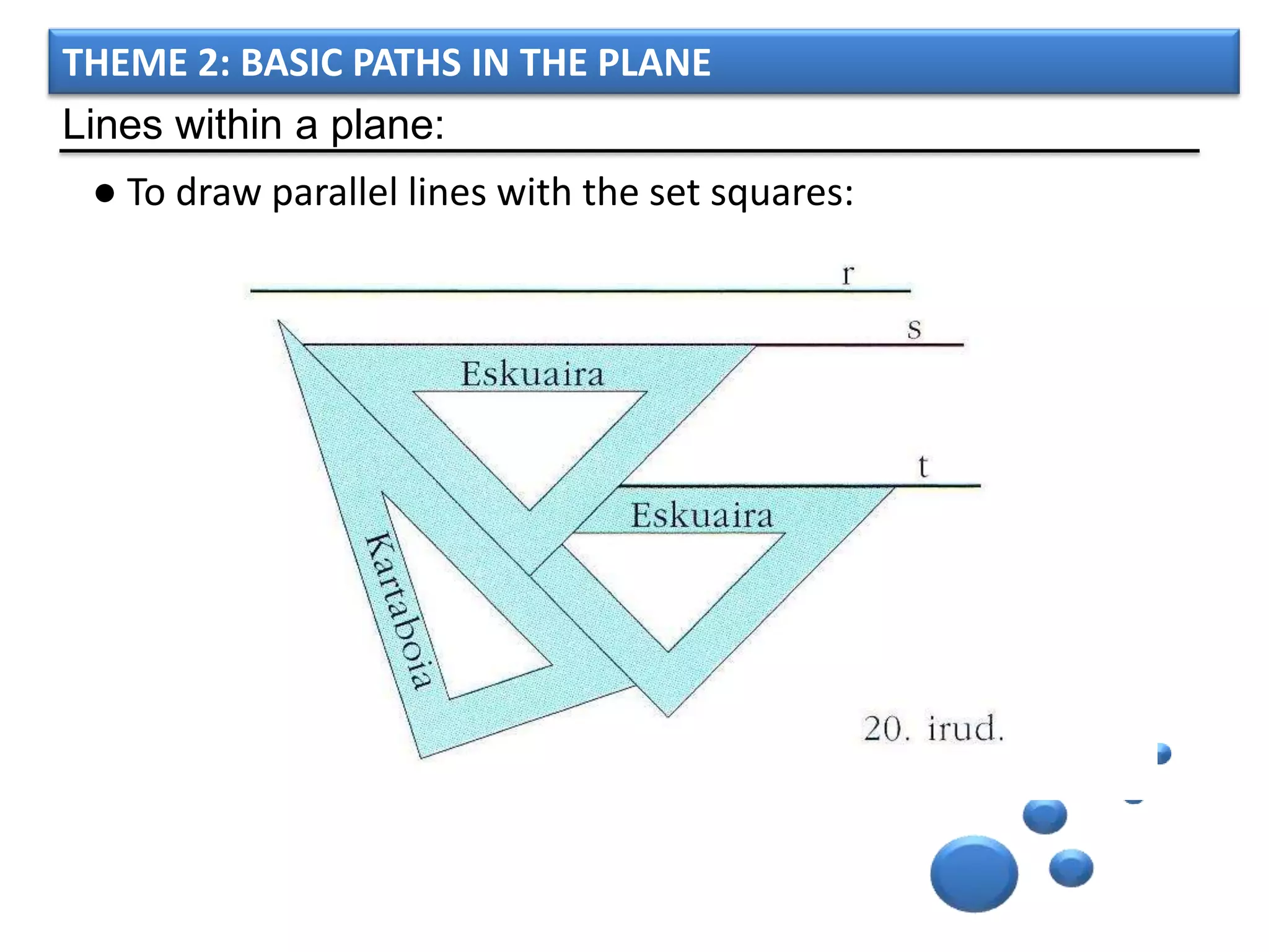 THEME 2: BASIC PATHS IN THE PLANE
Lines within a plane:
 ● To draw parallel lines with the set squares:
 
