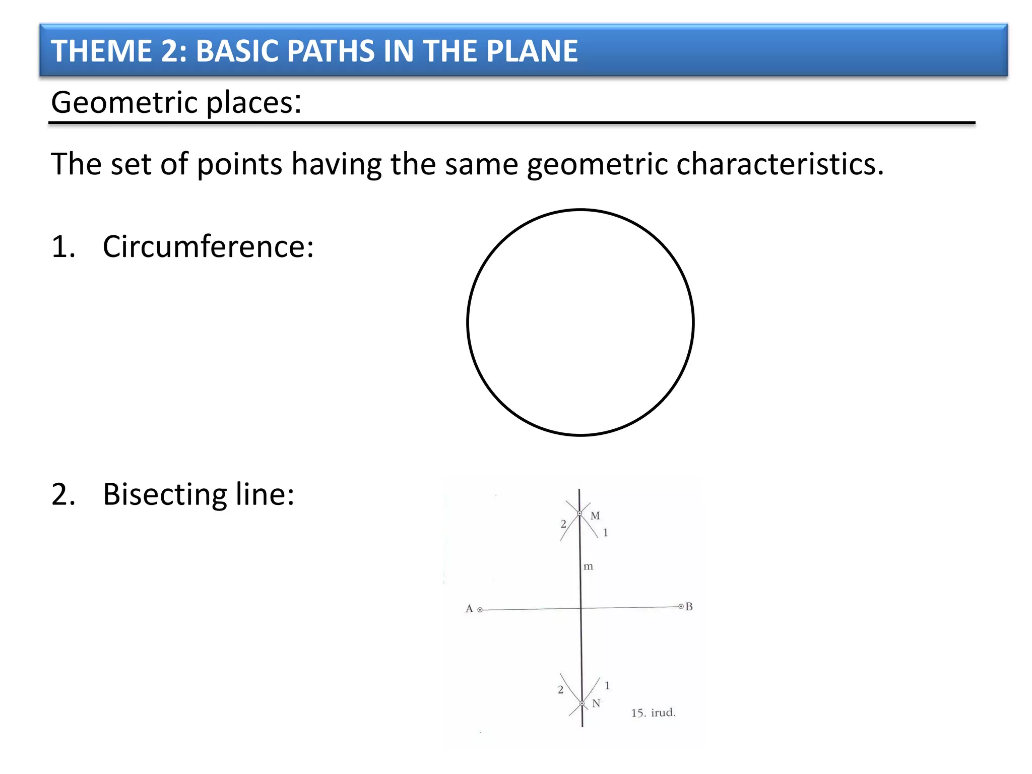 THEME 2: BASIC PATHS IN THE PLANE
Geometric places:
The set of points having the same geometric characteristics.

1. Circumference:




2. Bisecting line:
 