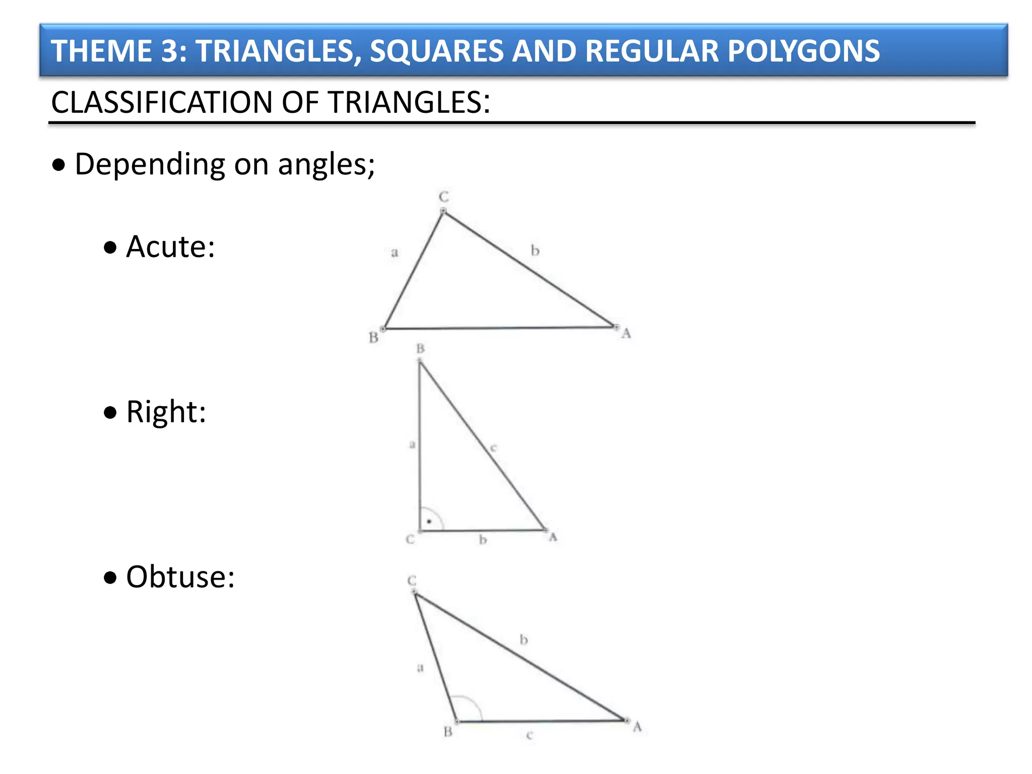THEME 3: TRIANGLES, SQUARES AND REGULAR POLYGONS
CLASSIFICATION OF TRIANGLES:
 Depending on angles;

    Acute:



    Right:



    Obtuse:
 