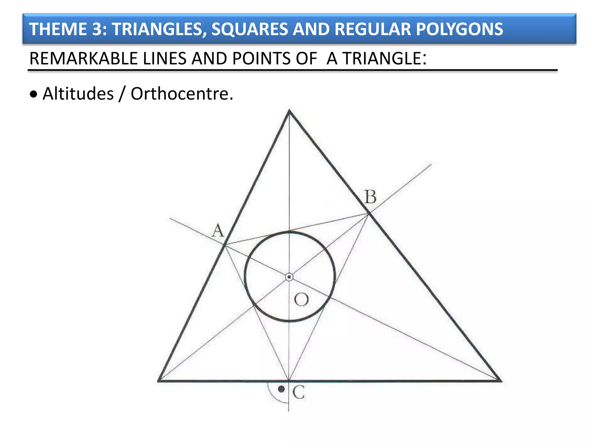 THEME 3: TRIANGLES, SQUARES AND REGULAR POLYGONS
REMARKABLE LINES AND POINTS OF A TRIANGLE:
 Altitudes / Orthocentre.
 