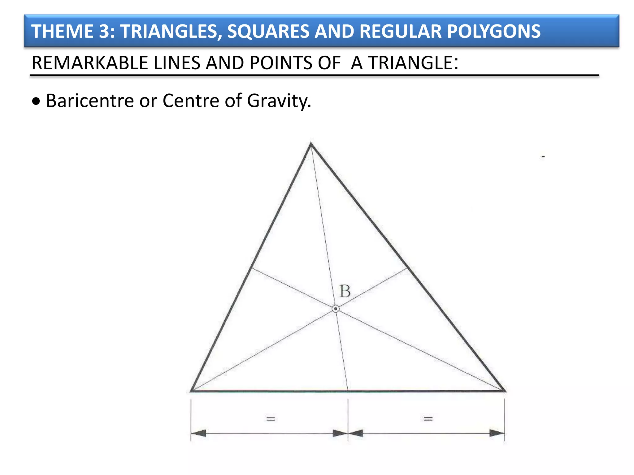 THEME 3: TRIANGLES, SQUARES AND REGULAR POLYGONS
REMARKABLE LINES AND POINTS OF A TRIANGLE:
 Baricentre or Centre of Gravity.
 