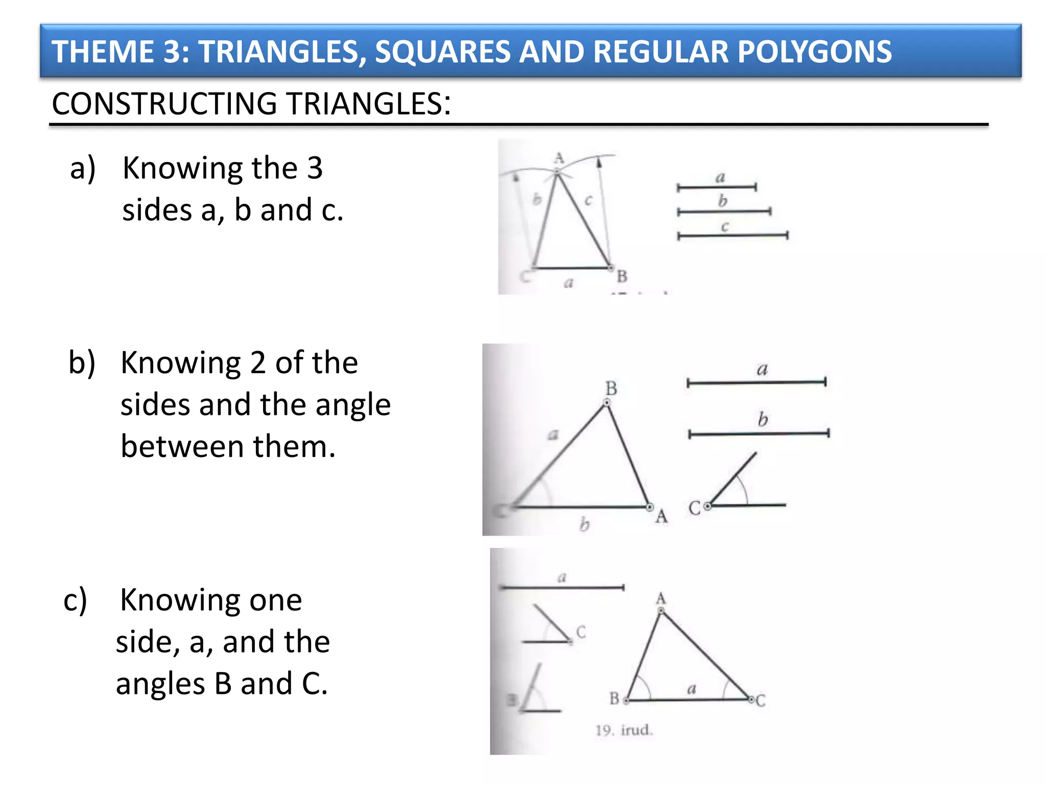 THEME 3: TRIANGLES, SQUARES AND REGULAR POLYGONS
CONSTRUCTING TRIANGLES:
 a) Knowing the 3
    sides a, b and c.



b) Knowing 2 of the
   sides and the angle
   between them.



c) Knowing one
   side, a, and the
   angles B and C.
 