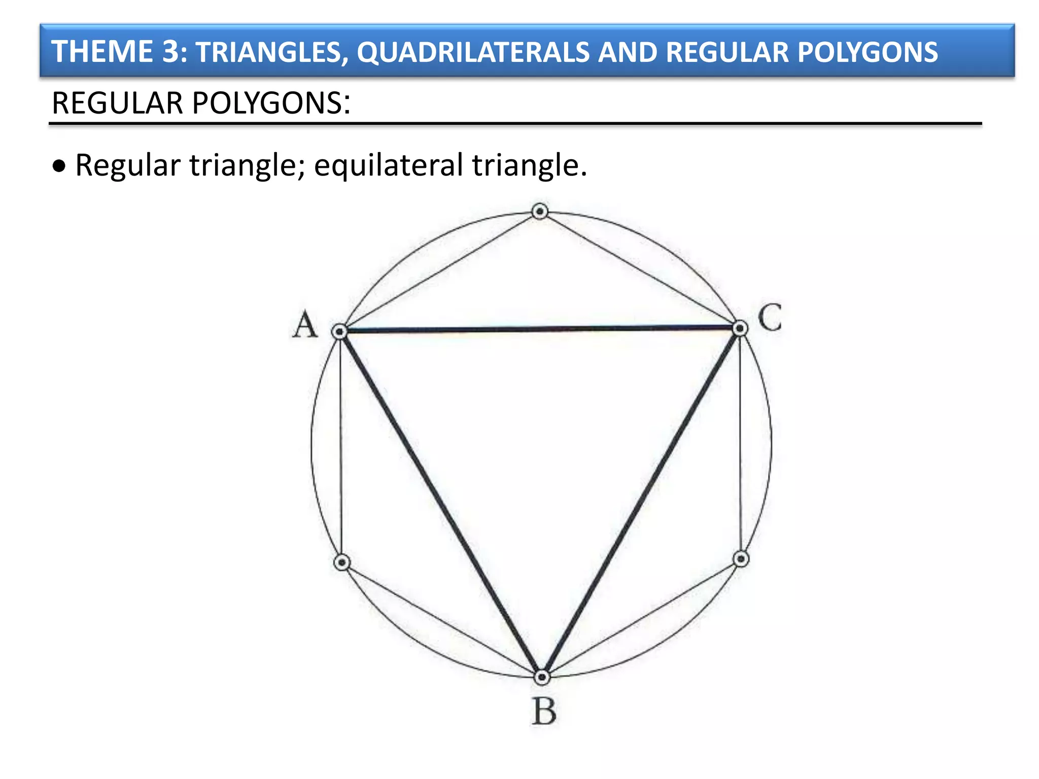 THEME 3: TRIANGLES, QUADRILATERALS AND REGULAR POLYGONS
REGULAR POLYGONS:
 Regular triangle; equilateral triangle.
 