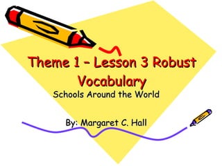 Theme 1 – Lesson 3 Robust Vocabulary Schools Around the World By: Margaret C. Hall 