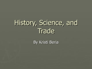 History, Science, and Trade By Kristi Beria 