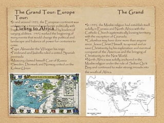 The Grand Tour: Europe  The Grand Tour:   Turkey to Africa In and around 1492, the European continent was undergoing a tremendous change politically with fragmented city-states being ruled by leaders of varying abilities.  1492 marked the beginning of many events that would change the political and landscape and balance of power for centuries to come. Pope Alexander the VI began his reign Ferdinand and Isabella ruled a united Spanish peninsula Muscovy claimed himself Czar of Russia Sweden, Denmark and Norway united on the Kolmar Union In 1492, the Muslim religion had establish itself solidly in Eurasia and North Africa with the Catholic Church systematically loosing territory with the exception of Granada.  Columbus may have done more than anyone since Jesus Christ Himself, to spread and or save Christianity by his exploration and eventual conquest of the Americas and the bringing of Christianity to the New World. North Africa was solidly anchored in the Muslim religion under the rule of Sultan Qu’it Bay and continued to make strong inroads into the south of Africa.   