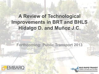 A Review of Technological
Improvements in BRT and BHLS
Hidalgo D. and Muñoz J.C.
Forthcoming: Public Transport 2013
 