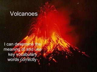Volcanoes




I can determine the
meaning of and use
   key vocabulary
  words correctly.
 
