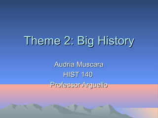 Theme 2: Big HistoryTheme 2: Big History
Audria MuscaraAudria Muscara
HIST 140HIST 140
Professor ArguelloProfessor Arguello
 