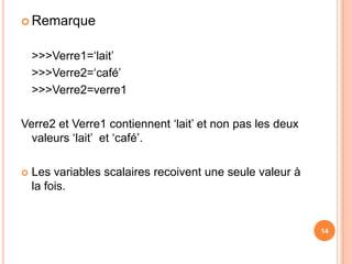 Remarque	>>>Verre1=‘lait’	>>>Verre2=‘café’	>>>Verre2=verre1Verre2 et Verre1 contiennent ‘lait’ et non pas les deux valeurs ‘lait’  et ‘café’.Les variables scalaires recoivent une seule valeur à la fois.14