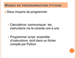 Modes de programmation pythonDeux moyens de programmerCalculatrice: communiquer  les instructions via la console une à uneProgramme/ script: ensemble d’instructions  écrit dans un fichier compilé par Python2