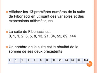 Affichez les 13 premières numéros de la suite de Fibonacci en utilisant des variables et des expressions arithmétiquesLa suite de Fibonacci est 0, 1, 1, 2, 3, 5, 8, 13, 21, 34, 55, 89, 144Un nombre de la suite est le résultat de la somme de ses deux précédents20