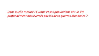 Dans quelle mesure l’Europe et ses populations ont-ils été
profondément bouleversés par les deux guerres mondiales ?
 