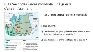 II. La Seconde Guerre mondiale, une guerre
d’anéantissement
1) Une guerre à l’échelle mondiale
+ docs p 58-59 :
1) Quelles sont les principaux théâtres d’opérations
de la Seconde Guerre mondiale ?
2) Quelles sont les grandes étapes de la guerre ?
 