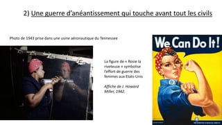 2) Une guerre d’anéantissement qui touche avant tout les civils
La figure de « Rosie la
riveteuse » symbolise
l’effort de guerre des
femmes aux Etats-Unis
Affiche de J. Howard
Miller, 1942.
Photo de 1943 prise dans une usine aéronautique du Tennessee
 