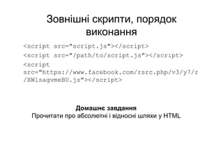 Зовнішні скрипти, порядок
виконання
<script src="script.js"></script>
<script src="/path/to/script.js"></script>
<script
src="https://www.facebook.com/rsrc.php/v3/y7/r
/XWlsagvmeBU.js"></script>
Домашнє завдання
Прочитати про абсолютні і відносні шляхи у HTML
 