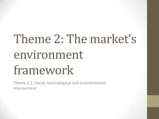 Theme 2: The market’s
environment
framework
Theme 2.3. Social, technological and environmental
environment
 