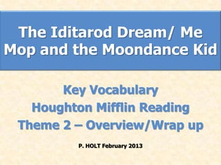 The Iditarod Dream/ Me
Mop and the Moondance Kid

       Key Vocabulary
   Houghton Mifflin Reading
 Theme 2 – Overview/Wrap up
         P. HOLT February 2013
 