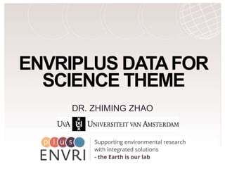 H2020 Project Project Number: 654182
ENVRIPLUS DATAFOR
SCIENCE THEME
DR. ZHIMING ZHAO
 