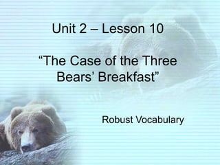 Unit 2 – Lesson 10

“The Case of the Three
   Bears’ Breakfast”


          Robust Vocabulary
 