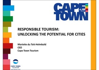 RESPONSIBLE TOURISM:
UNLOCKING THE POTENTIAL FOR CITIES

Mariette du Toit-Helmbold
CEO
Cape Town Tourism
 