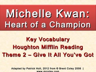 Michelle Kwan:
Heart of a Champion
       Key Vocabulary
   Houghton Mifflin Reading
Theme 2 – Give It All You’ve Got

   Adapted by Patrick Holt, 2012 from © Brent Coley 2008 |
 