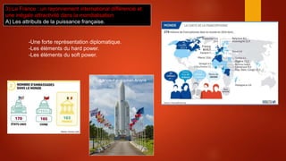 3) La France : un rayonnement international différencié et
une inégale attractivité dans la mondialisation
A) Les attributs de la puissance française.
-Une forte représentation diplomatique.
-Les éléments du hard power.
-Les éléments du soft power.
Lanceur européen Ariane
 