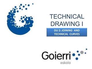 TECHNICAL
DRAWING I
 DU 2: JOINING AND
 TECHNICAL CURVES
 
