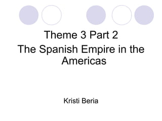 Theme 3 Part 2
The Spanish Empire in the
Americas
Kristi Beria
 
