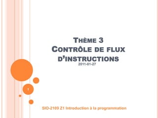 Thème 3Contrôle de flux d’instructions 2011-01-27 SIO-2109 Z1 Introduction à la programmation 1 