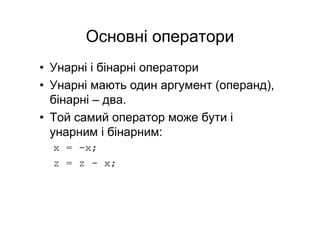 Основні оператори
• Унарні і бінарні оператори
• Унарні мають один аргумент (операнд),
бінарні – два.
• Той самий оператор може бути і
унарним і бінарним:
x = -x;
z = z - x;
 