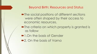 Beyond Birth: Resources and Status
The social positions of different sections
were often shaped by their access to
economic resources.
The criteria on which property is granted is
as follow
1.On the basis of Gender
2. On the basis of Varna
 