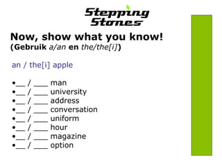 Now, show what you know! 
(Gebruik a/an en the/the[i]) 
an / the[i] apple 
•__ / ___ man 
•__ / ___ university 
•__ / ___ address 
•__ / ___ conversation 
•__ / ___ uniform 
•__ / ___ hour 
•__ / ___ magazine 
•__ / ___ option 
