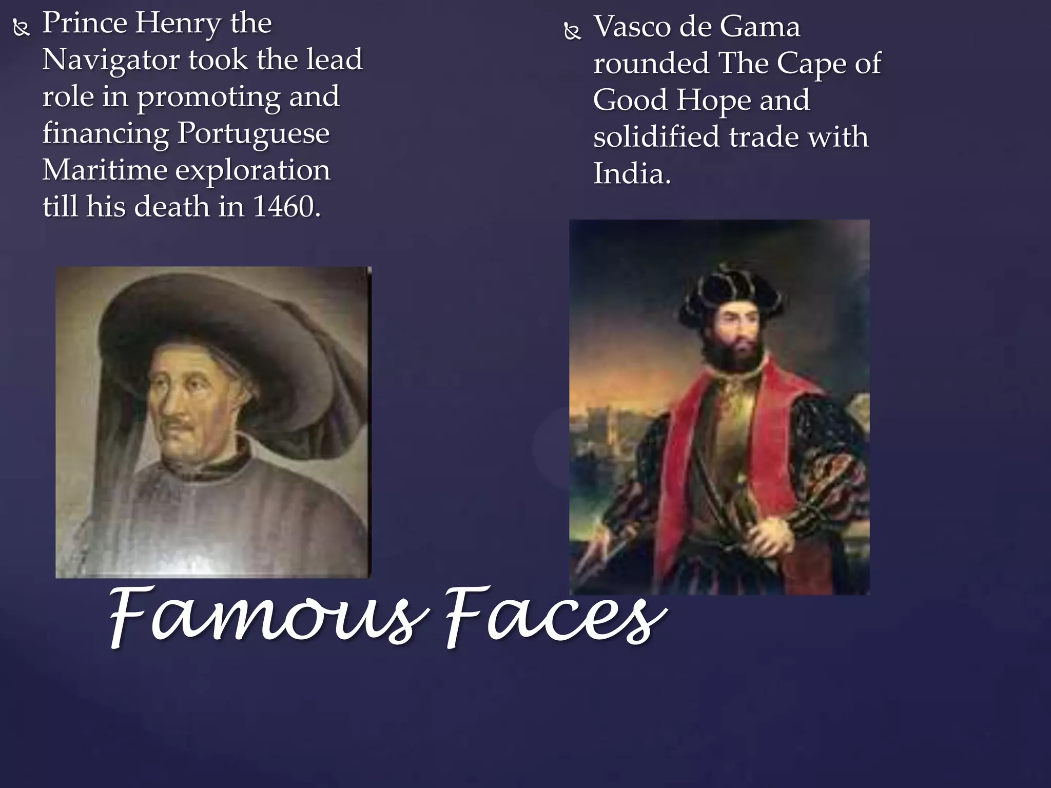 Famous FacesVasco de Gama rounded The Cape of Good Hope and solidified trade with India.Prince Henry the Navigator took the lead role in promoting and financing Portuguese Maritime exploration till his death in 1460.