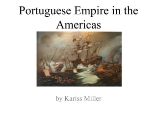Portuguese Empire in the
Americas
by Kariss Miller
 