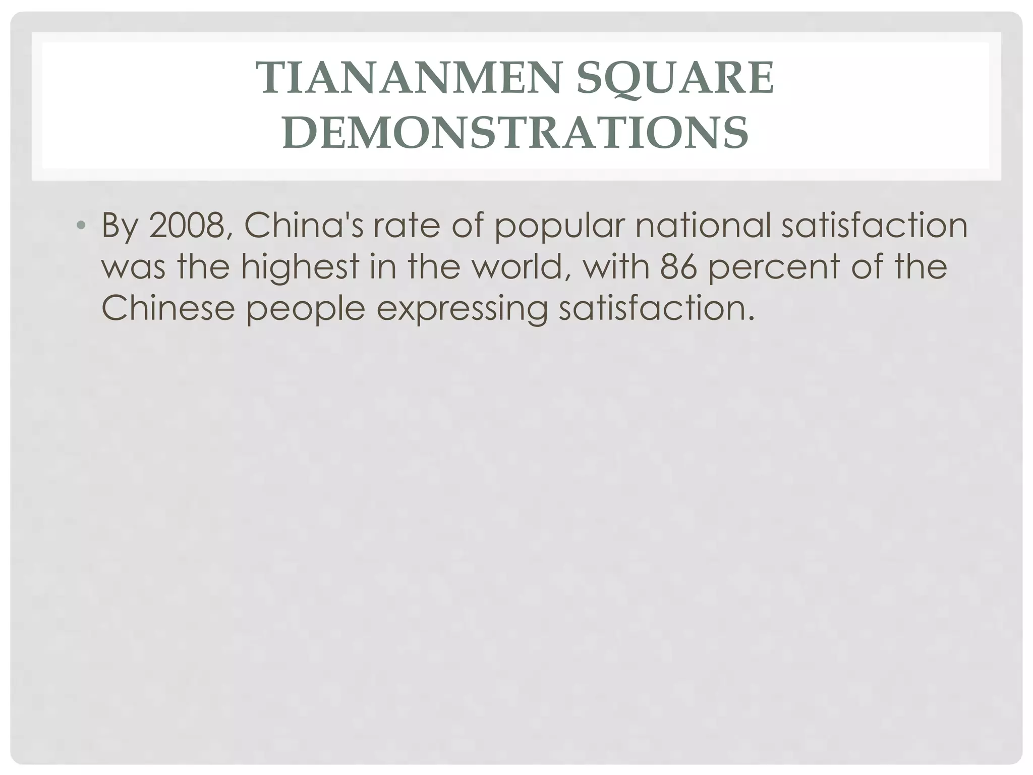 TIANANMEN SQUARE
DEMONSTRATIONS
• By 2008, China's rate of popular national satisfaction
was the highest in the world, with 86 percent of the
Chinese people expressing satisfaction.
 