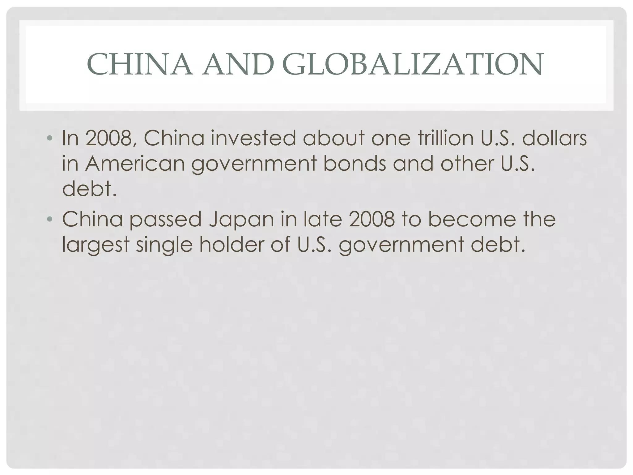 CHINA AND GLOBALIZATION
• In 2008, China invested about one trillion U.S. dollars
in American government bonds and other U.S.
debt.
• China passed Japan in late 2008 to become the
largest single holder of U.S. government debt.
 