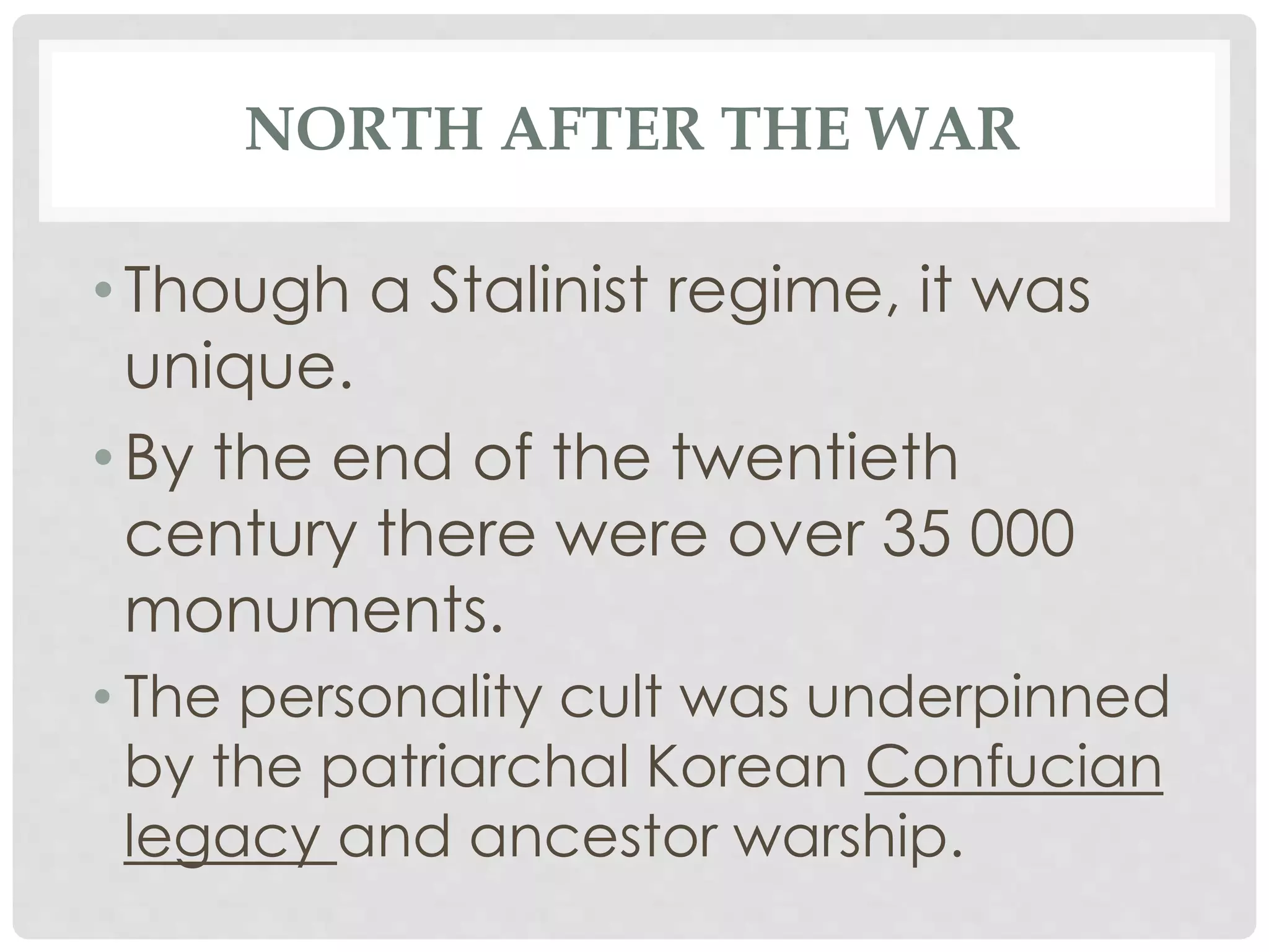 NORTH AFTER THE WAR
• Though a Stalinist regime, it was
unique.
• By the end of the twentieth
century there were over 35 000
monuments.
• The personality cult was underpinned
by the patriarchal Korean Confucian
legacy and ancestor warship.
 