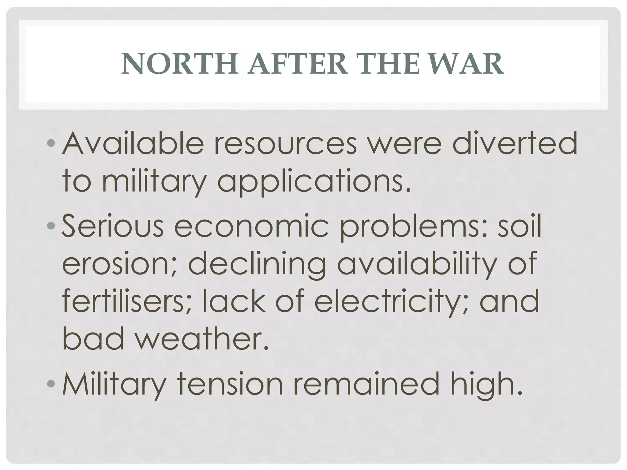 NORTH AFTER THE WAR
• Available resources were diverted
to military applications.
• Serious economic problems: soil
erosion; declining availability of
fertilisers; lack of electricity; and
bad weather.
• Military tension remained high.
 