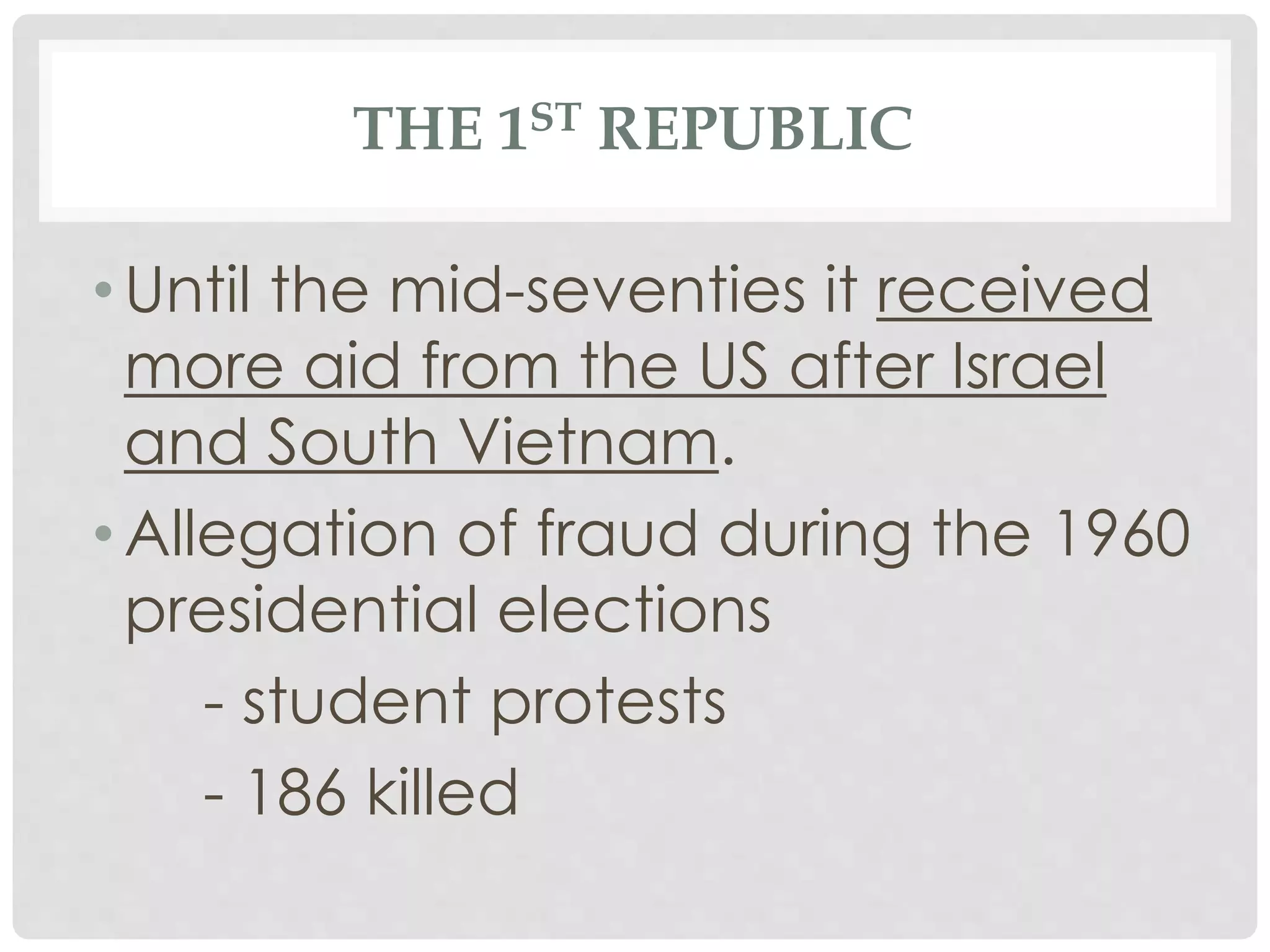 THE 1ST REPUBLIC
• Until the mid-seventies it received
more aid from the US after Israel
and South Vietnam.
• Allegation of fraud during the 1960
presidential elections
- student protests
- 186 killed
 