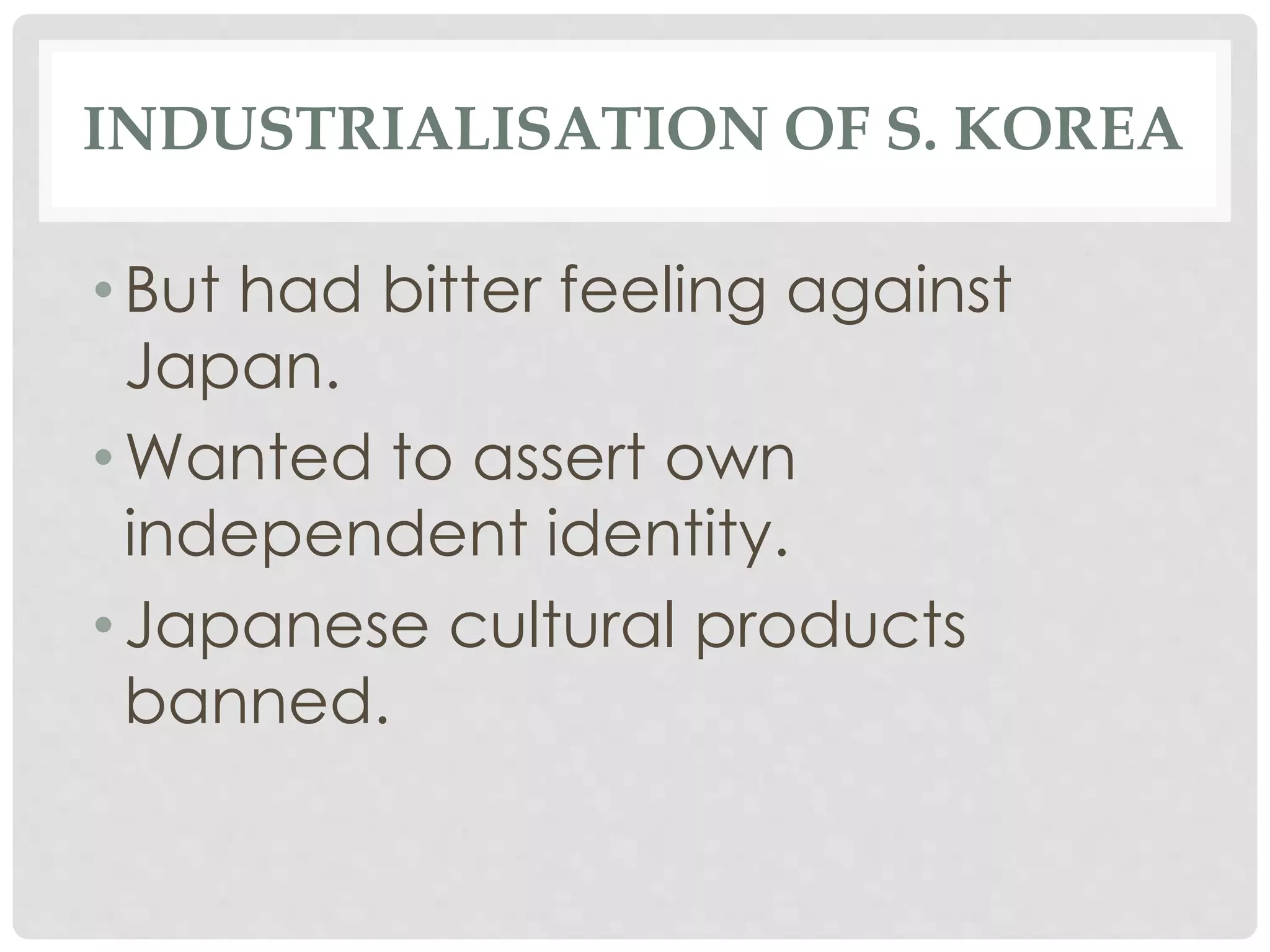 INDUSTRIALISATION OF S. KOREA
• But had bitter feeling against
Japan.
• Wanted to assert own
independent identity.
• Japanese cultural products
banned.
 
