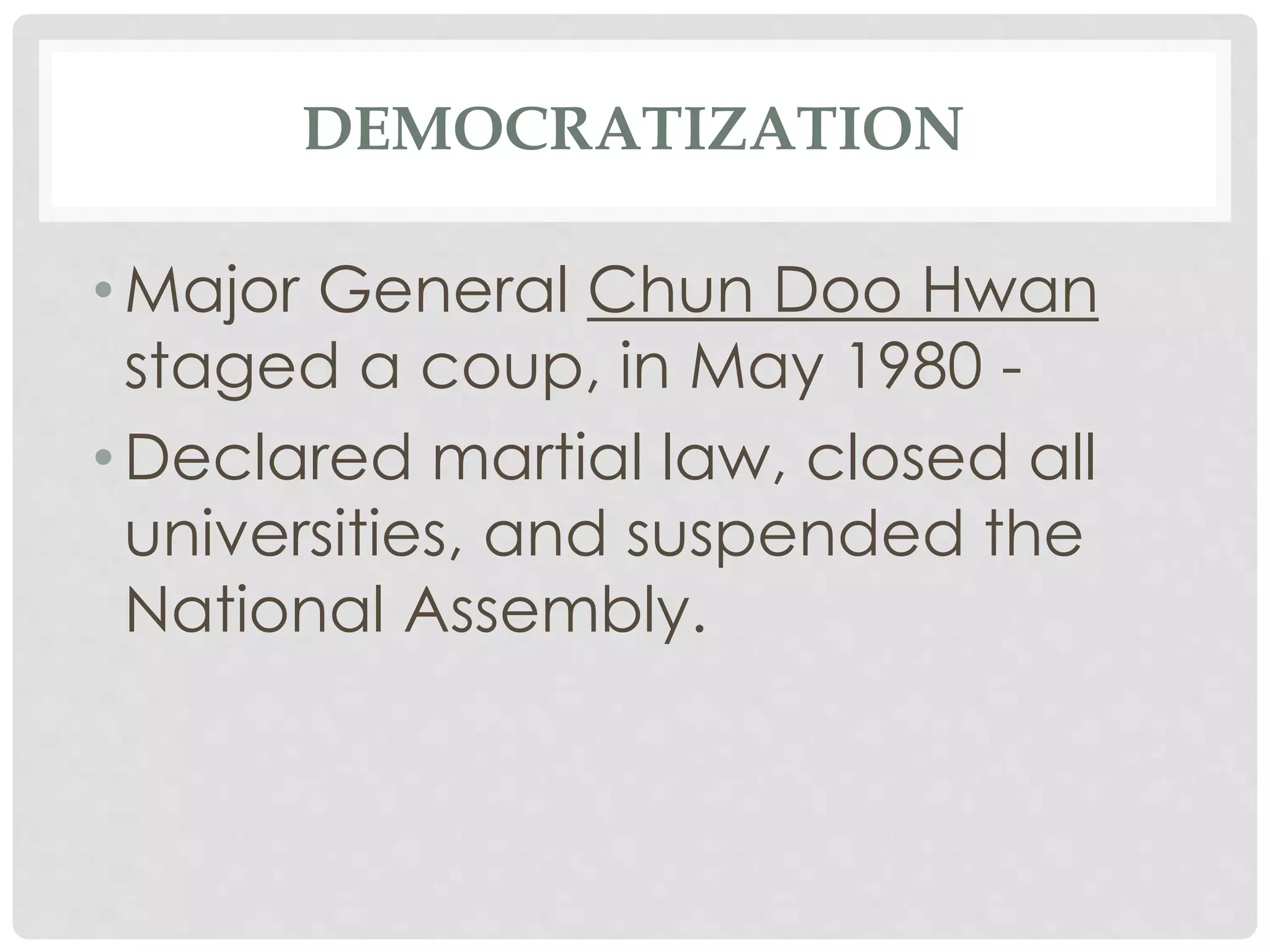 DEMOCRATIZATION
• Major General Chun Doo Hwan
staged a coup, in May 1980 -
• Declared martial law, closed all
universities, and suspended the
National Assembly.
 