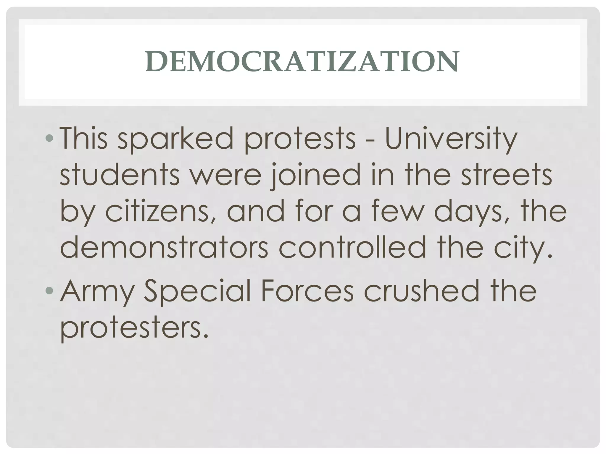 DEMOCRATIZATION
• This sparked protests - University
students were joined in the streets
by citizens, and for a few days, the
demonstrators controlled the city.
• Army Special Forces crushed the
protesters.
 