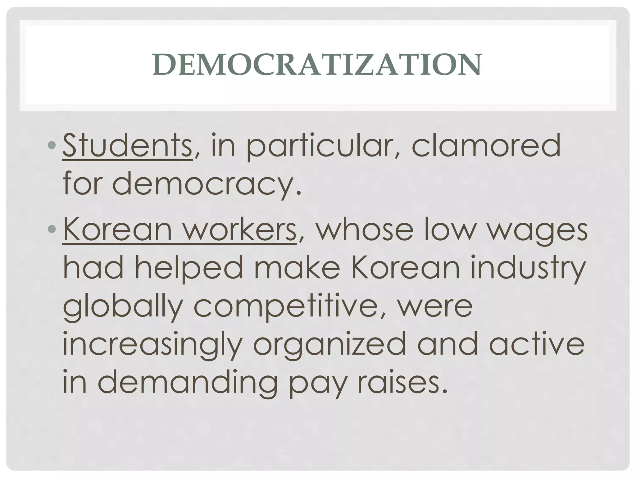DEMOCRATIZATION
• Students, in particular, clamored
for democracy.
• Korean workers, whose low wages
had helped make Korean industry
globally competitive, were
increasingly organized and active
in demanding pay raises.
 