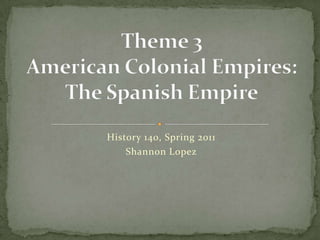 History 140, Spring 2011 Shannon Lopez Theme 3American Colonial Empires:The Spanish Empire 