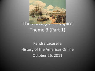 The Portuguese Empire
   Theme 3 (Part 1)

       Kendra Lacasella
History of the Americas Online
       October 26, 2011
 