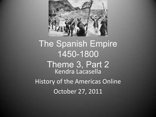 The Spanish Empire
     1450-1800
   Theme 3, Part 2
       Kendra Lacasella
History of the Americas Online
       October 27, 2011
 