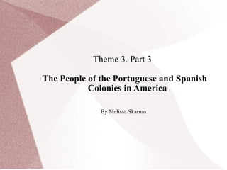 Theme 3. Part 3  The People of the Portuguese and Spanish Colonies in America By Melissa Skarnas 