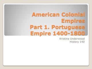 American Colonial EmpiresPart 1. Portuguese Empire 1400-1800 Kristina Underwood History 140 